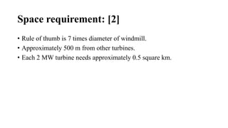 Space requirement: [2]
• Rule of thumb is 7 times diameter of windmill.
• Approximately 500 m from other turbines.
• Each 2 MW turbine needs approximately 0.5 square km.
 