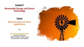 SUBJECT
Renewable Energy and Green
Technology
TOPIC
Wind Energy and Their
Application
by
Dr. Sanjay Singh Chouhan
Assistant Professor
JNKVV-College of Agriculture
Powarkheda, Hoshangabad
1
 