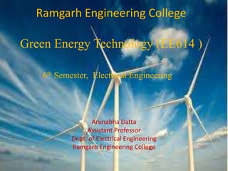 Ramgarh Engineering College
Green Energy Technology (EE614 )
6th Semester, Electrical Engineering
Arunabha Datta
Assistant Professor
Dept. of Electrical Engineering
Ramgarh Engineering College
 