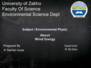 University of Zakho
Faculty Of Science
Environmental Science Dept
Prepared By
 Sarhat musa
About
Wind Energy
Supervisor
 Mr.Alan
Subject / Environmental Physic
 
