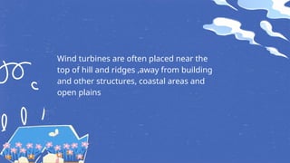 Wind turbines are often placed near the
top of hill and ridges ,away from building
and other structures, coastal areas and
open plains
 