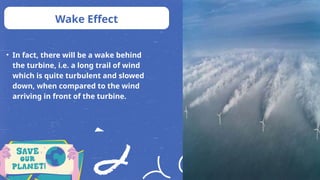 Wake Effect
• In fact, there will be a wake behind
the turbine, i.e. a long trail of wind
which is quite turbulent and slowed
down, when compared to the wind
arriving in front of the turbine.
 