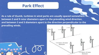 Park Effect
As a rule of thumb, turbines in wind parks are usually spaced somewhere
between 5 and 9 rotor diameters apart in the prevailing wind direction,
and between 3 and 5 diameters apart in the direction perpendicular to the
prevailing winds.
 
