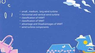 • small , medium, larg wind turbine
• Horizontal and vertical wind turbine
• classification of HAWT
• classification of VAWT
• advantage and Disadvantages of VAWT
• wind turbine components
 