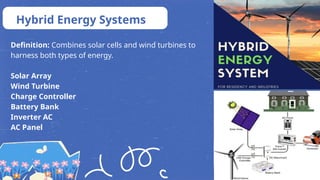 Definition: Combines solar cells and wind turbines to
harness both types of energy.
Solar Array
Wind Turbine
Charge Controller
Battery Bank
Inverter AC
AC Panel
Hybrid Energy Systems
 