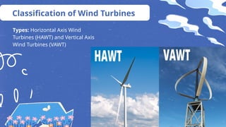 Classification of Wind Turbines
Types: Horizontal Axis Wind
Turbines (HAWT) and Vertical Axis
Wind Turbines (VAWT)
 