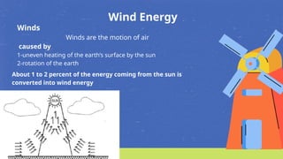 Wind Energy
Winds
Winds are the motion of air
caused by
1-uneven heating of the earth’s surface by the sun
2-rotation of the earth
About 1 to 2 percent of the energy coming from the sun is
converted into wind energy
 