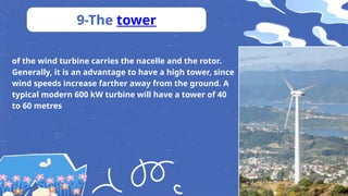 9-The tower
of the wind turbine carries the nacelle and the rotor.
Generally, it is an advantage to have a high tower, since
wind speeds increase farther away from the ground. A
typical modern 600 kW turbine will have a tower of 40
to 60 metres
 