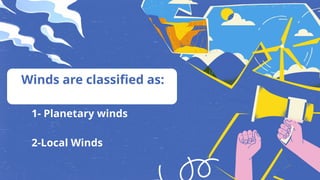 1- Planetary winds
2-Local Winds
Winds are classified as:
 
