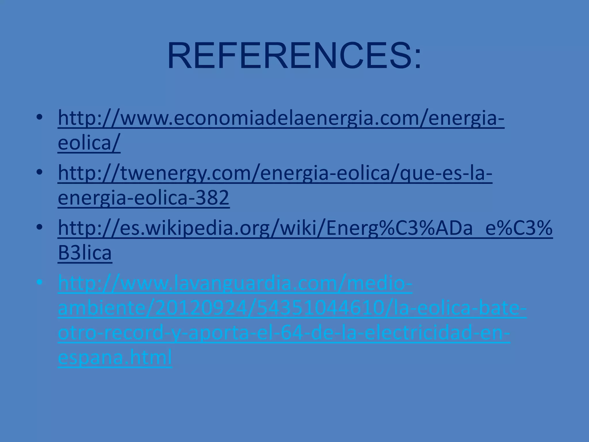 REFERENCES:
• http://www.economiadelaenergia.com/energia-
  eolica/
• http://twenergy.com/energia-eolica/que-es-la-
  energia-eolica-382
• http://es.wikipedia.org/wiki/Energ%C3%ADa_e%C3%
  B3lica
• http://www.lavanguardia.com/medio-
  ambiente/20120924/54351044610/la-eolica-bate-
  otro-record-y-aporta-el-64-de-la-electricidad-en-
  espana.html
 