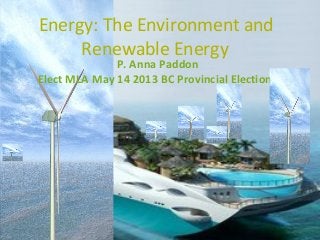 Energy: The Environment and
     Renewable Energy
              P. Anna Paddon
Elect MLA May 14 2013 BC Provincial Election
 