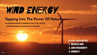 SpaceWork
Make work in space work for you
01/07/2050
WIND ENERGY
Tapping Into The Power Of Nature
A COMPREHENSIVE SEMINAR ON THE LATEST
ADVANCEMENTS AND APPLICATIONS.
TEAM MEMBERS:
1.
2.
3.
ADITHYA U NAIR
GURU PRASSANDH R
RHAVEEN S
 