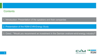 Contents
1. Introduction: Presentation of the speakers and their companies
2. Presentation of the RSM-CVM-Energy Study
3. Concl.: ”Would you recommend an investment in the German onshore-wind-energy industry?“
5
 