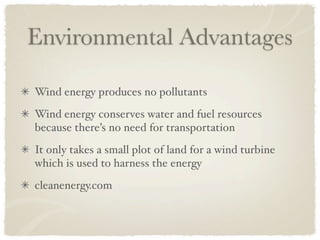 Environmental Advantages

Wind energy produces no pollutants
Wind energy conserves water and fuel resources
because there’s no need for transportation
It only takes a small plot of land for a wind turbine
which is used to harness the energy
cleanenergy.com
 