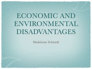 ECONOMIC AND
ENVIRONMENTAL
DISADVANTAGES
   Madeleine Schmidt
 