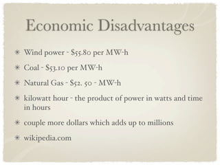 Economic Disadvantages
Wind power - $55.80 per MW-h
Coal - $53.10 per MW-h
Natural Gas - $52. 50 - MW-h
kilowatt hour - the product of power in watts and time
in hours
couple more dollars which adds up to millions
wikipedia.com
 