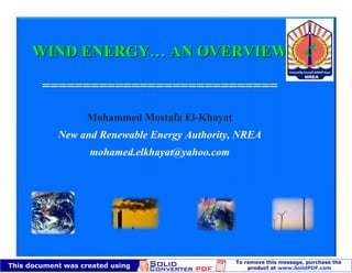 WIND ENERGY… AN OVERVIEW

=============================

       Mohammed Mostafa El-Khayat
  New and Renewable Energy Authority, NREA
        mohamed.elkhayat@yahoo.com
 