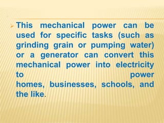 .




     This  mechanical power can be
     used for specific tasks (such as
     grinding grain or pumping water)
     or a generator can convert this
     mechanical power into electricity
     to                         power
     homes, businesses, schools, and
     the like.
 