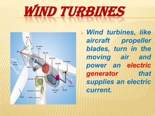 WIND TURBINES
          Wind turbines, like
           aircraft  propeller
           blades, turn in the
           moving air and
           power an electric
           generator       that
           supplies an electric
           current.
 