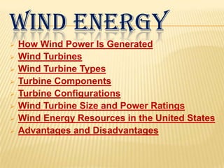 WIND ENERGY
 How Wind Power Is Generated
 Wind Turbines
 Wind Turbine Types
 Turbine Components
 Turbine Configurations
 Wind Turbine Size and Power Ratings
 Wind Energy Resources in the United States
 Advantages and Disadvantages
 