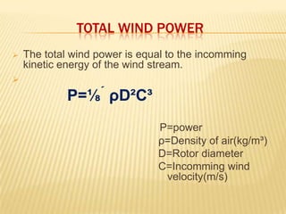 TOTAL WIND POWER
 The total wind power is equal to the incomming
kinetic energy of the wind stream.

P=⅛  ρD²C³
P=power
ρ=Density of air(kg/m³)
D=Rotor diameter
C=Incomming wind
velocity(m/s)
 