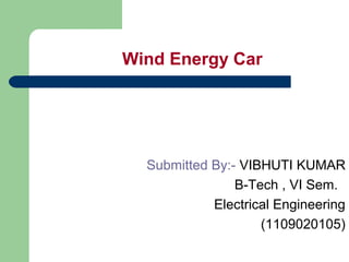 Wind Energy Car
Submitted By:- VIBHUTI KUMAR
B-Tech , VI Sem.
Electrical Engineering
(1109020105)
 