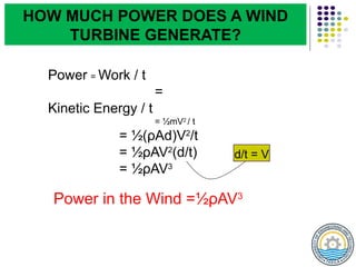 Power = Work / t
=
Kinetic Energy / t
= ½mV2
/ t
= ½(ρAd)V2
/t
= ½ρAV2
(d/t)
= ½ρAV3
Power in the Wind =½ρAV3
d/t = V
HOW MUCH POWER DOES A WIND
TURBINE GENERATE?
 