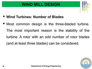 Department of Energy Engineering
 Wind Turbines: Number of Blades
 Most common design is the three-bladed turbine.
The most important reason is the stability of the
turbine. A rotor with an odd number of rotor blades
(and at least three blades) can be considered.
28
WIND MILL DESIGN
 