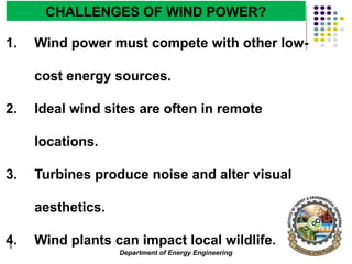 Department of Energy Engineering
9
CHALLENGES OF WIND POWER?
1. Wind power must compete with other low-
cost energy sources.
2. Ideal wind sites are often in remote
locations.
3. Turbines produce noise and alter visual
aesthetics.
4. Wind plants can impact local wildlife.
 