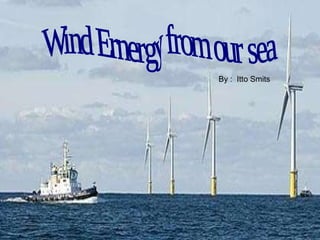 Wind Ernergy from our sea By :  Itto Smits 