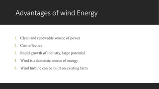Advantages of wind Energy
1. Clean and renewable source of power
2. Cost effective
3. Rapid growth of industry, large potential
4. Wind is a domestic source of energy
5. Wind turbine can be built on existing farm
 