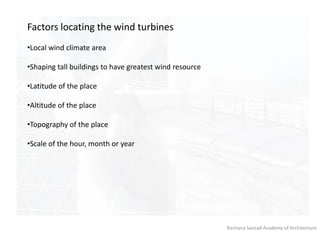 Rachana Sansad Academy of Architecture
Factors locating the wind turbines
•Local wind climate area
•Shaping tall buildings to have greatest wind resource
•Latitude of the place
•Altitude of the place
•Topography of the place
•Scale of the hour, month or year
 
