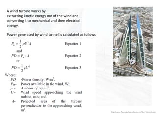 Rachana Sansad Academy of Architecture
A wind turbine works by
extracting kinetic energy out of the wind and
converting it to mechanical and then electrical
energy.
Power generated by wind tunnel is calculated as follows
 