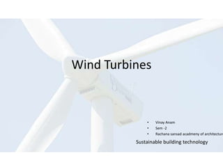 Wind Turbines
• Vinay Anam
• Sem -2
• Rachana sansad acadmeny of architecture
Sustainable building technology
 
