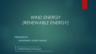 WIND ENERGY
(RENEWABLE ENERGY)
PRESENTED BY:
MUHAMMAD AZEEM JALBANI
E: azeemjalbani@gmail.com
C: +923202525464 (Whatsapp)
https://www.linkedin.com/in/jalbaniazeem/
 