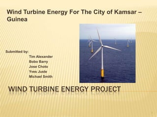 Wind Turbine Energy For The City of Kamsar – Guinea Submitted by: Tim Alexander Bobo Barry Jose Choto Yves Juste Michael Smith Wind turbine energy project 1 