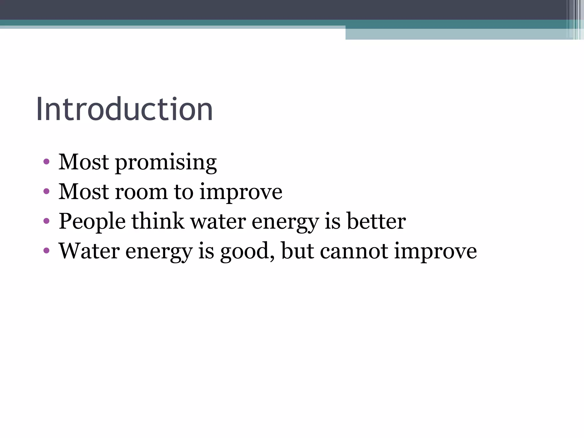 Introduction Most promising Most room to improve People think water energy is better Water energy is good, but cannot improve