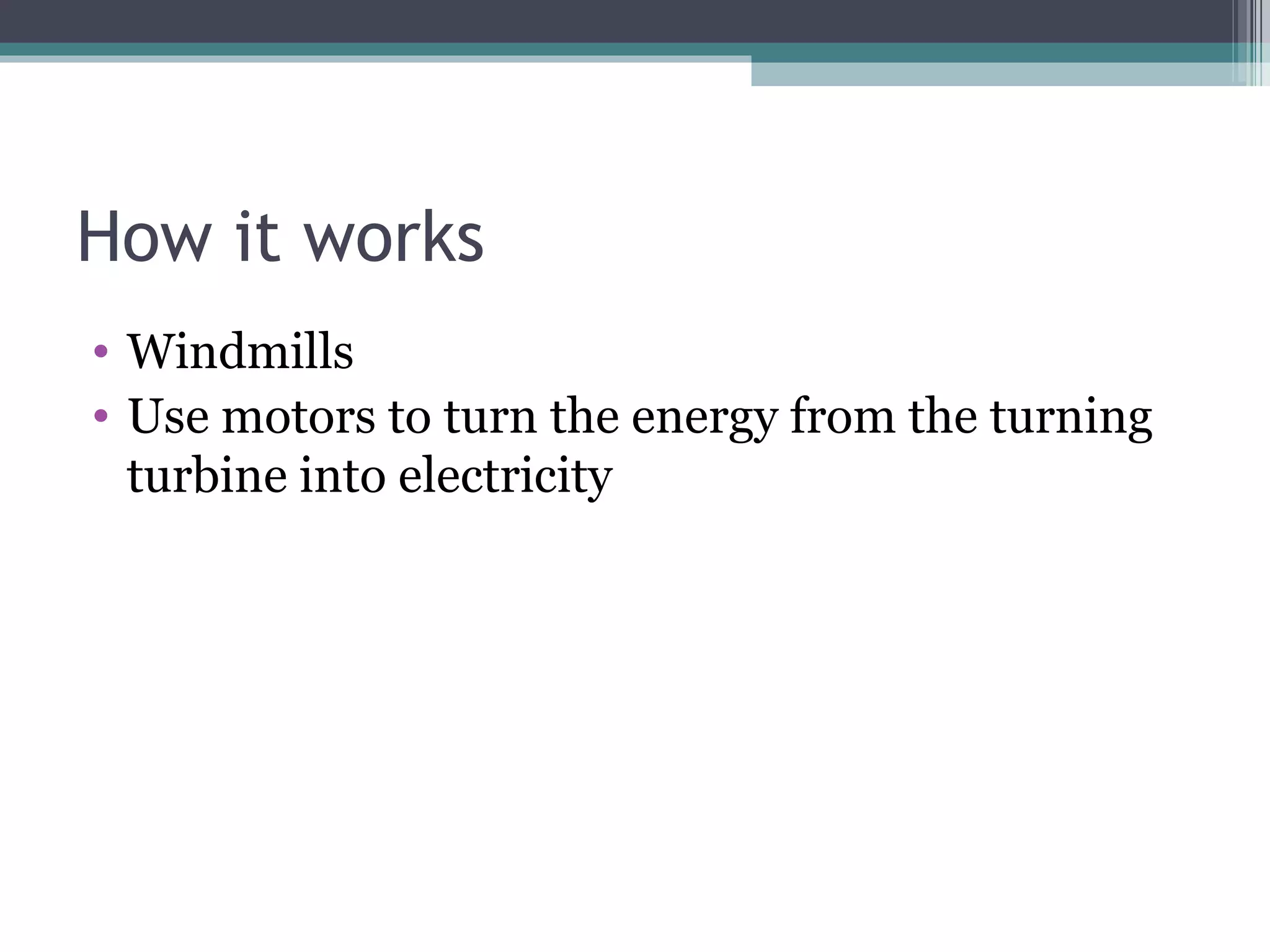 How it works Windmills Use motors to turn the energy from the turning turbine into electricity