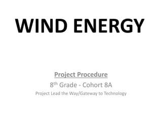 WIND ENERGY
Project Procedure
8th Grade - Cohort 8A
Project Lead the Way/Gateway to Technology
 