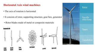 Horizontal Axis wind machines
• The axis of rotation is horizontal
• It consists of rotor, supporting structure, gear box, generator
• Rotor blades made of metal or composite materials
 