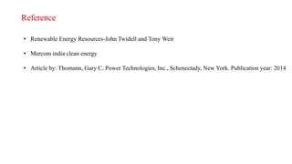 Reference
• Renewable Energy Resources-John Twidell and Tony Weir
• Mercom india clean energy
• Article by: Thomann, Gary C. Power Technologies, Inc., Schenectady, New York. Publication year: 2014
 