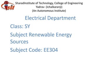 SharadInstitute of Technology, College of Engineering
Yadrav- (Ichalkaranji)
(An Autonomous Institute)
Electrical Department
Class: SY
Subject Renewable Energy
Sources
Subject Code: EE304
 