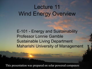Lecture 11
Wind Energy Overview
E-101 - Energy and Sustainability
Professor Lonnie Gamble
Sustainable Living Department
Maharishi University of Management
This presentation was prepared on solar powered computers
 