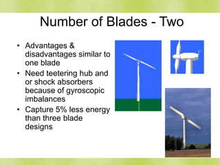Number of Blades - Two
• Advantages &
disadvantages similar to
one blade
• Need teetering hub and
or shock absorbers
because of gyroscopic
imbalances
• Capture 5% less energy
than three blade
designs
 