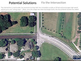 Potential Solutions Fix the Intersection The intersection is overly wide, has excessive turning radii, has crosswalks as wide as 58 feet and encourages high-speed vehicle turns and “rolling stops.”  (Note: since this image was taken by Google Earth, the City of Winter Garden has added sidewalk extensions and crosswalk markings.) 