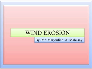 WIND EROSION
By: Mr. Marjonlien A. Mahusay

 