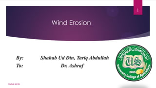 Wind Erosion
By: Shahab Ud Din, Tariq Abdullah
To: Dr. Ashraf
1
Shahab Ud Din
 