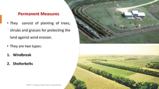 Permanent Measures
• They consist of planting of trees,
shrubs and grasses for protecting the
land against wind erosion.
• They are two types:
1. Windbreak
2. Shelterbelts
JNKVV- College of Agriculture, Powarkheda 26
 