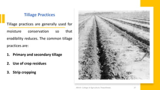 Tillage Practices
Tillage practices are generally used for
moisture conservation so that
erodibility reduces. The common tillage
practices are:
1. Primary and secondary tillage
2. Use of crop residues
3. Strip cropping
JNKVV- College of Agriculture, Powarkheda 37
 