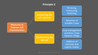 Principle-2
JNKVV- College of Agriculture, Powarkheda 46
Measures to
Improve Soil
Characteristics
Conserving the
soil moisture
Terracing,
Contouring,
Mulching
Selection of
Suitable Crops
Conditioning the
top soil
Crop management
practices, Crop
rotation, tillage
Addition of
manures and
organic matter
 